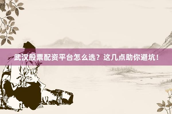 武汉股票配资平台怎么选？这几点助你避坑！
